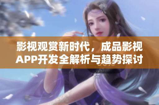 影视观赏新时代，成品影视APP开发全解析与趋势探讨