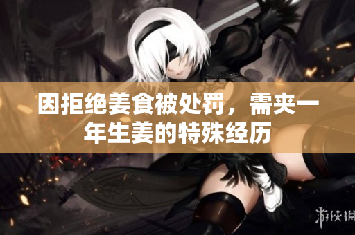 因拒绝姜食被处罚，需夹一年生姜的特殊经历