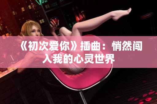 《初次爱你》插曲：悄然闯入我的心灵世界