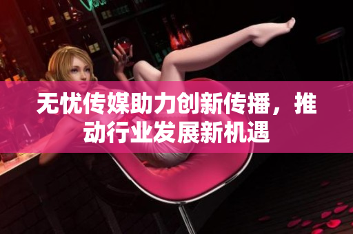 无忧传媒助力创新传播，推动行业发展新机遇