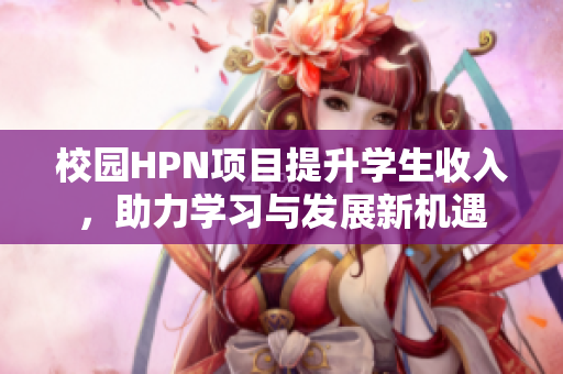 校园HPN项目提升学生收入，助力学习与发展新机遇