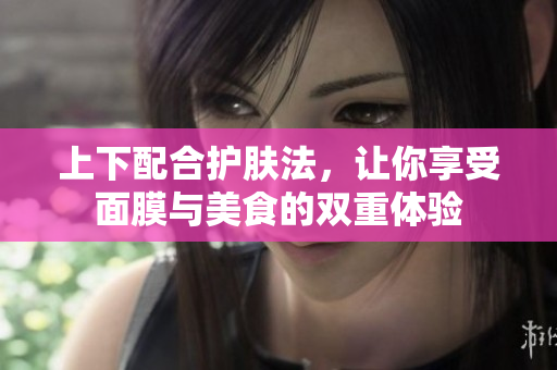 上下配合护肤法，让你享受面膜与美食的双重体验