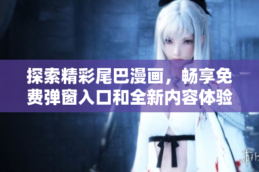 探索精彩尾巴漫画，畅享免费弹窗入口和全新内容体验