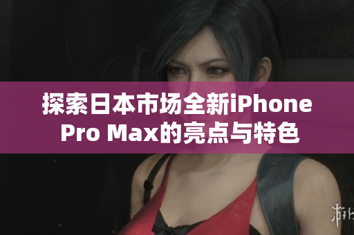 探索日本市场全新iPhone Pro Max的亮点与特色