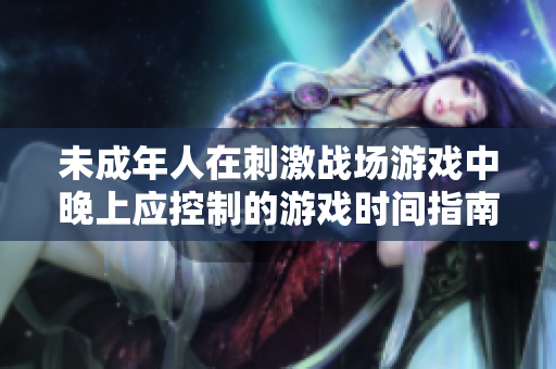未成年人在刺激战场游戏中晚上应控制的游戏时间指南