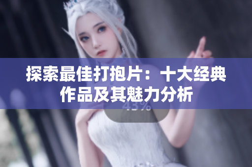 探索最佳打抱片：十大经典作品及其魅力分析