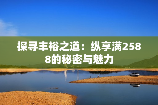探寻丰裕之道：纵享满2588的秘密与魅力