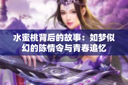 水蜜桃背后的故事：如梦似幻的陈情令与青春追忆
