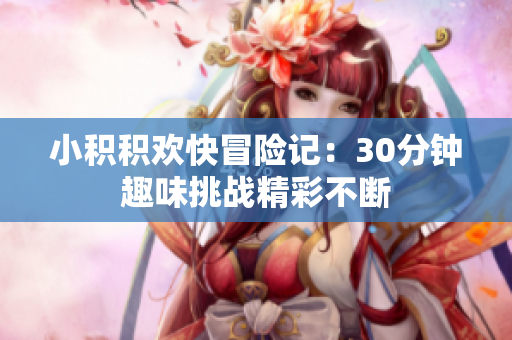 小积积欢快冒险记：30分钟趣味挑战精彩不断