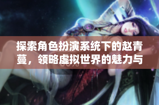 探索角色扮演系统下的赵青蔓，领略虚拟世界的魅力与挑战