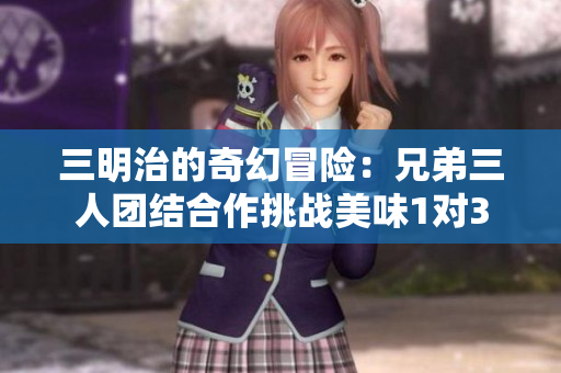 三明治的奇幻冒险：兄弟三人团结合作挑战美味1对3
