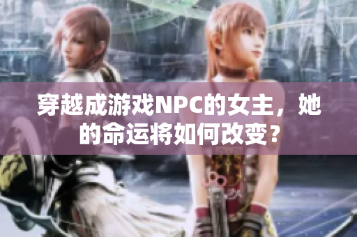 穿越成游戏NPC的女主，她的命运将如何改变？