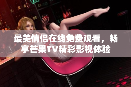 最美情侣在线免费观看，畅享芒果TV精彩影视体验