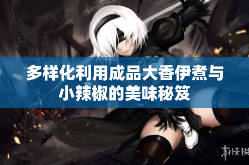 多样化利用成品大香伊煮与小辣椒的美味秘笈