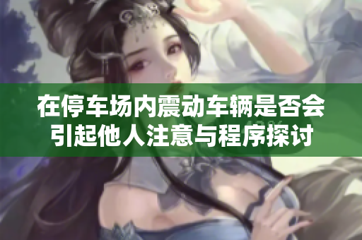 在停车场内震动车辆是否会引起他人注意与程序探讨