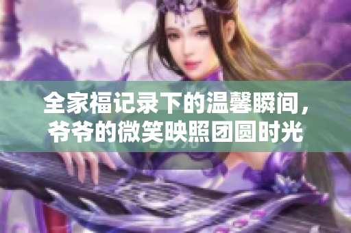 全家福记录下的温馨瞬间，爷爷的微笑映照团圆时光