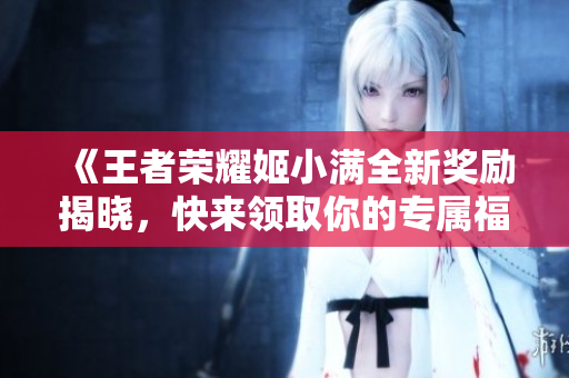 《王者荣耀姬小满全新奖励揭晓，快来领取你的专属福利》