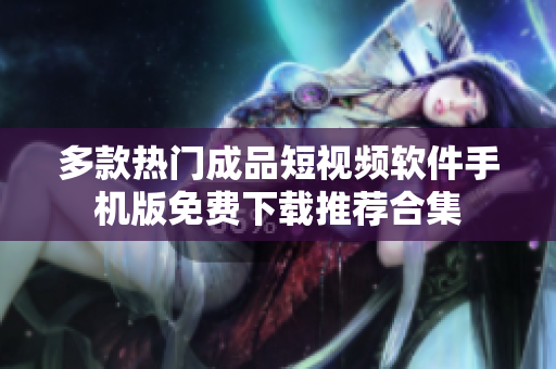 多款热门成品短视频软件手机版免费下载推荐合集