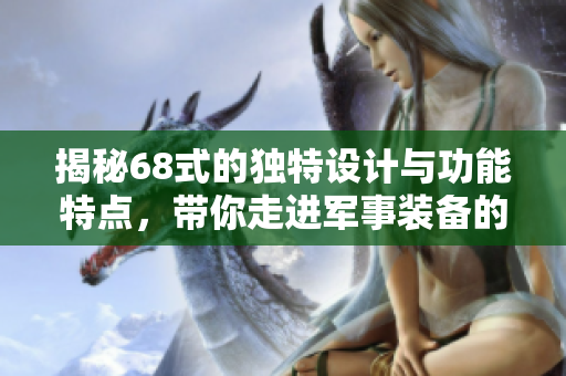 揭秘68式的独特设计与功能特点，带你走进军事装备的世界