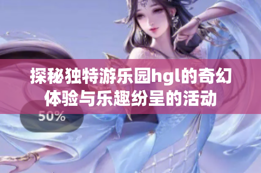 探秘独特游乐园hgl的奇幻体验与乐趣纷呈的活动