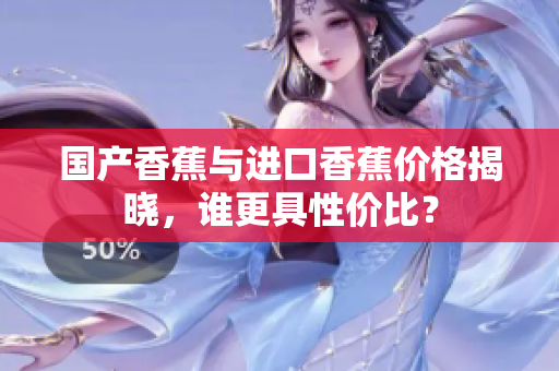 国产香蕉与进口香蕉价格揭晓，谁更具性价比？