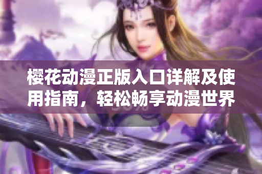 樱花动漫正版入口详解及使用指南，轻松畅享动漫世界