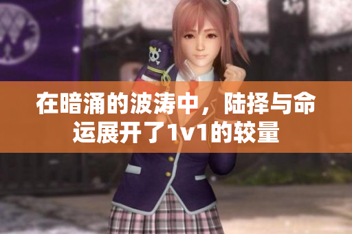 在暗涌的波涛中，陆择与命运展开了1v1的较量