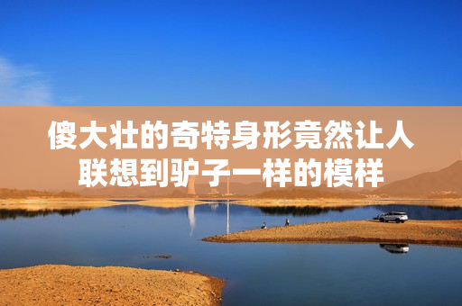 傻大壮的奇特身形竟然让人联想到驴子一样的模样