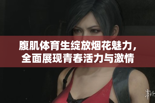 腹肌体育生绽放烟花魅力，全面展现青春活力与激情