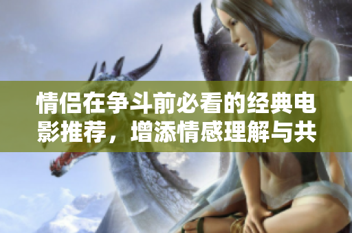 情侣在争斗前必看的经典电影推荐，增添情感理解与共鸣
