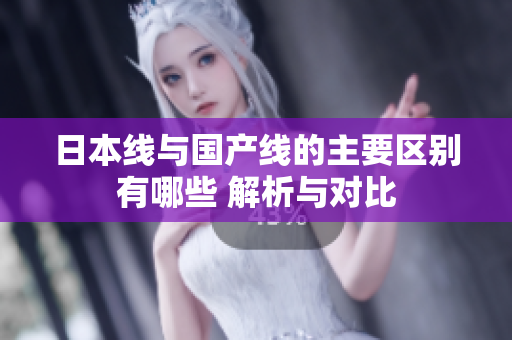 日本线与国产线的主要区别有哪些 解析与对比