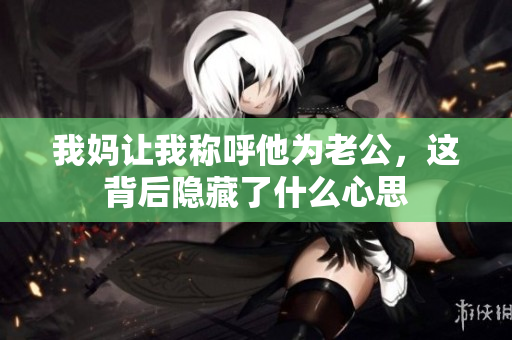 我妈让我称呼他为老公，这背后隐藏了什么心思