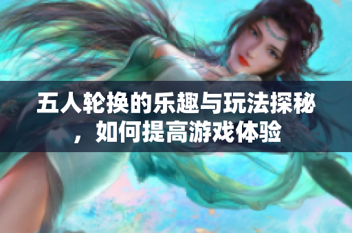 五人轮换的乐趣与玩法探秘，如何提高游戏体验