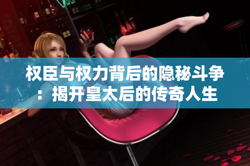 权臣与权力背后的隐秘斗争：揭开皇太后的传奇人生