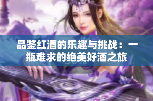 品鉴红酒的乐趣与挑战：一瓶难求的绝美好酒之旅