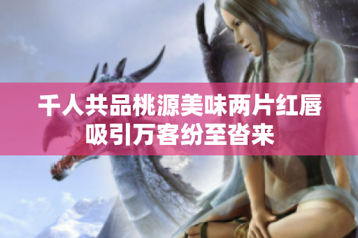 千人共品桃源美味两片红唇吸引万客纷至沓来