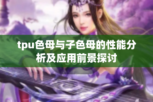 tpu色母与子色母的性能分析及应用前景探讨