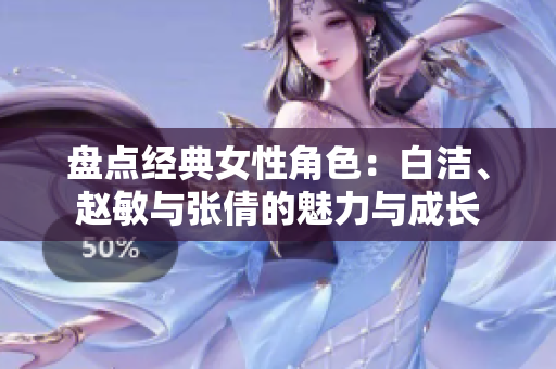 盘点经典女性角色：白洁、赵敏与张倩的魅力与成长