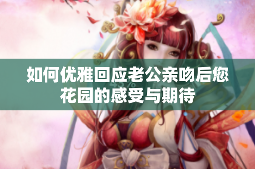 如何优雅回应老公亲吻后您花园的感受与期待
