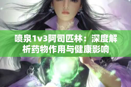 喷泉1v3阿司匹林：深度解析药物作用与健康影响