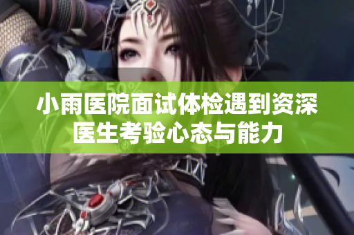 小雨医院面试体检遇到资深医生考验心态与能力