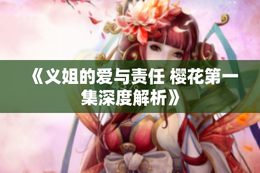 《义姐的爱与责任 樱花第一集深度解析》