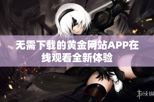无需下载的黄金网站APP在线观看全新体验