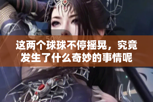 这两个球球不停摇晃，究竟发生了什么奇妙的事情呢