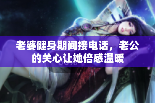 老婆健身期间接电话，老公的关心让她倍感温暖