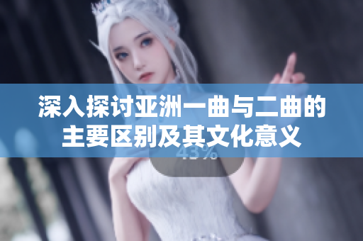 深入探讨亚洲一曲与二曲的主要区别及其文化意义