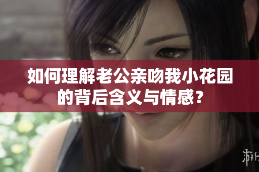 如何理解老公亲吻我小花园的背后含义与情感？