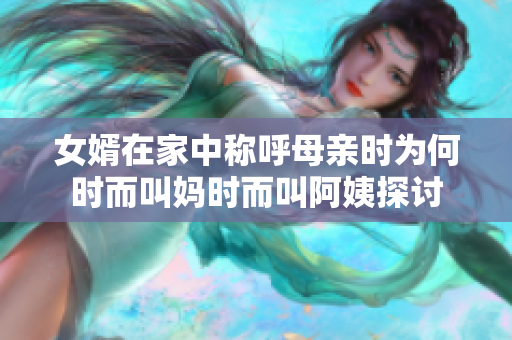 女婿在家中称呼母亲时为何时而叫妈时而叫阿姨探讨