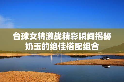 台球女将激战精彩瞬间揭秘奶玉的绝佳搭配组合