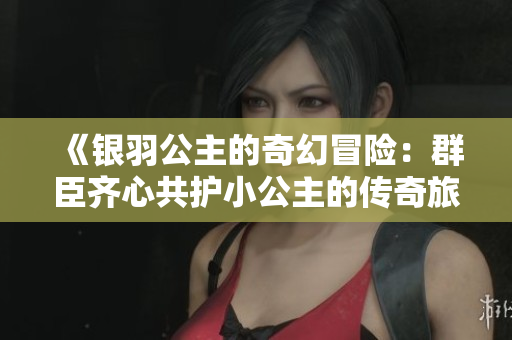 《银羽公主的奇幻冒险：群臣齐心共护小公主的传奇旅程》